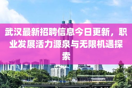 武汉最新招聘信息今日更新，职业发展活力源泉与无限机遇探索