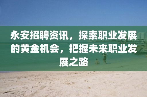 永安招聘资讯，探索职业发展的黄金机会，把握未来职业发展之路