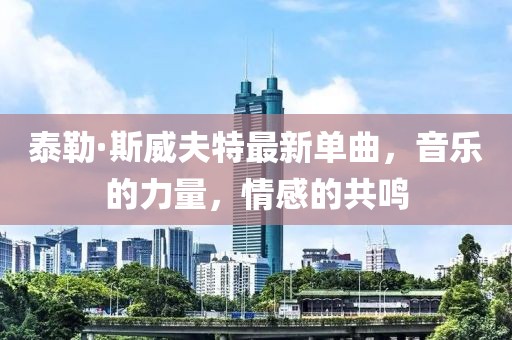 泰勒·斯威夫特最新单曲，音乐的力量，情感的共鸣