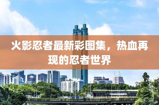 火影忍者最新彩图集，热血再现的忍者世界