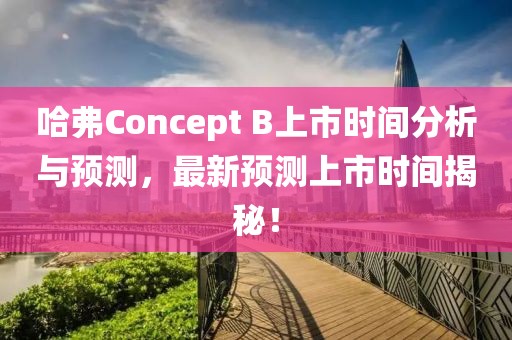 哈弗Concept B上市时间分析与预测，最新预测上市时间揭秘！