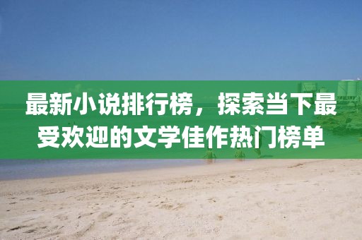 最新小说排行榜，探索当下最受欢迎的文学佳作热门榜单
