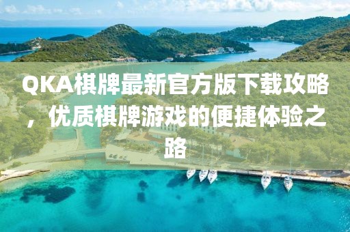 QKA棋牌最新官方版下载攻略，优质棋牌游戏的便捷体验之路
