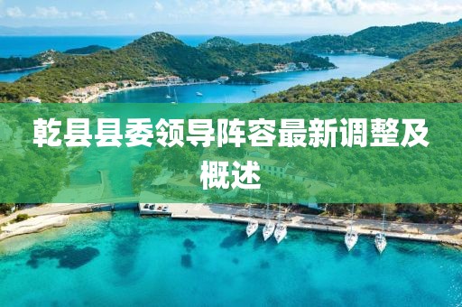 乾县县委领导阵容最新调整及概述