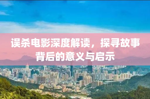误杀电影深度解读，探寻故事背后的意义与启示