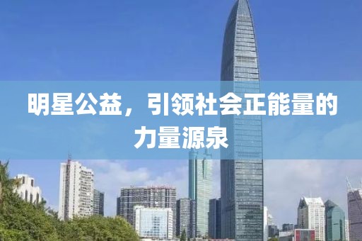 明星公益，引领社会正能量的力量源泉