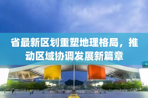 省最新区划重塑地理格局，推动区域协调发展新篇章
