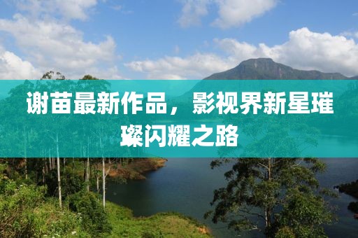 谢苗最新作品，影视界新星璀璨闪耀之路