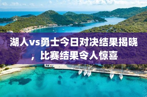 湖人vs勇士今日对决结果揭晓，比赛结果令人惊喜