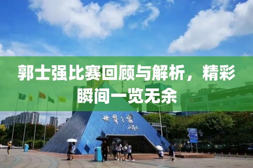 郭士强比赛回顾与解析，精彩瞬间一览无余