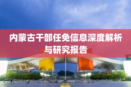 内蒙古干部任免信息深度解析与研究报告