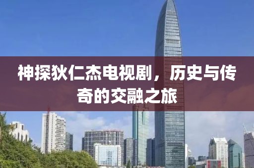 神探狄仁杰电视剧，历史与传奇的交融之旅
