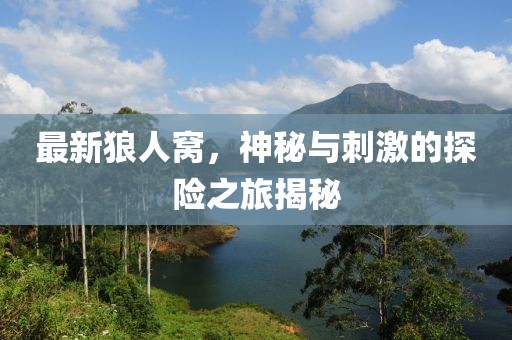 最新狼人窝，神秘与刺激的探险之旅揭秘