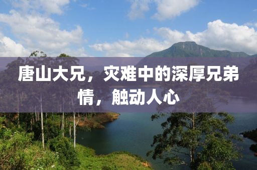 唐山大兄，灾难中的深厚兄弟情，触动人心