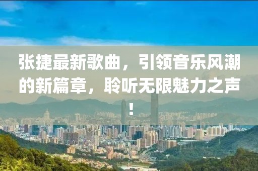 张捷最新歌曲，引领音乐风潮的新篇章，聆听无限魅力之声！