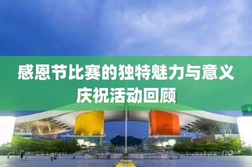 感恩节比赛的独特魅力与意义庆祝活动回顾