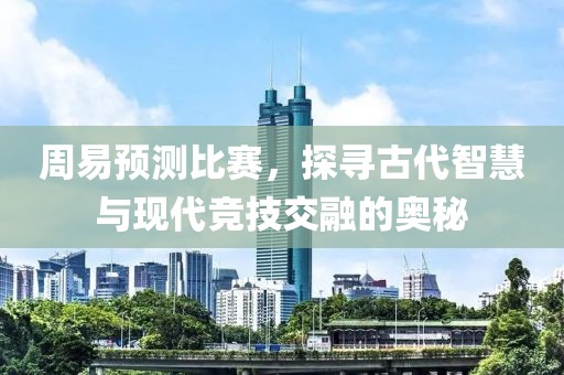 周易预测比赛，探寻古代智慧与现代竞技交融的奥秘