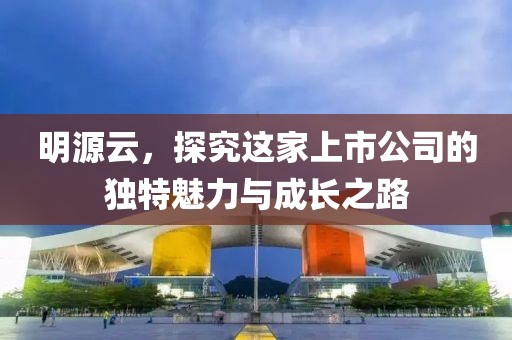 明源云，探究这家上市公司的独特魅力与成长之路