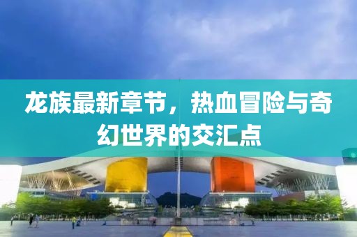龙族最新章节，热血冒险与奇幻世界的交汇点