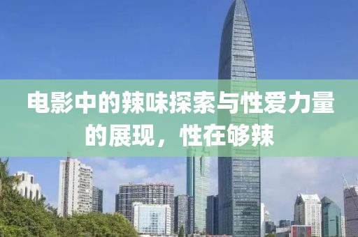 电影中的辣味探索与性爱力量的展现，性在够辣