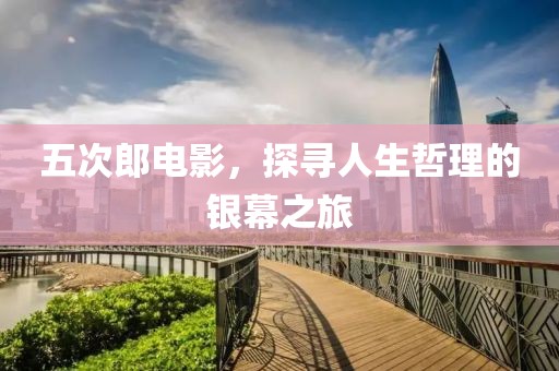 五次郎电影，探寻人生哲理的银幕之旅