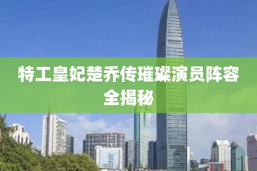 特工皇妃楚乔传璀璨演员阵容全揭秘
