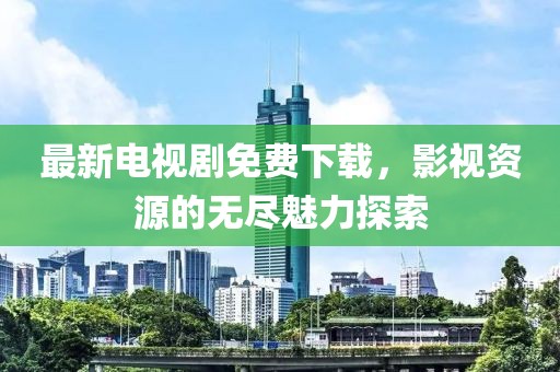 最新电视剧免费下载，影视资源的无尽魅力探索