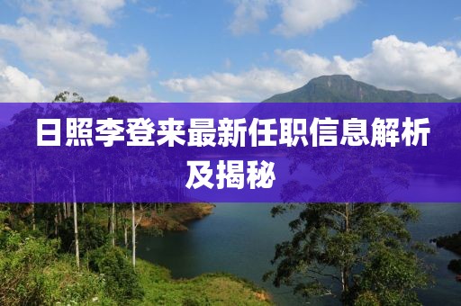 日照李登来最新任职信息解析及揭秘