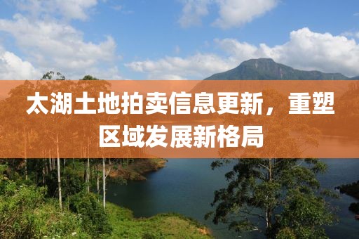 太湖土地拍卖信息更新，重塑区域发展新格局