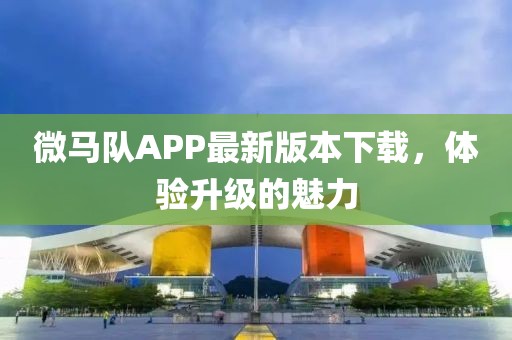 微马队APP最新版本下载，体验升级的魅力
