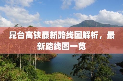 昆台高铁最新路线图解析，最新路线图一览