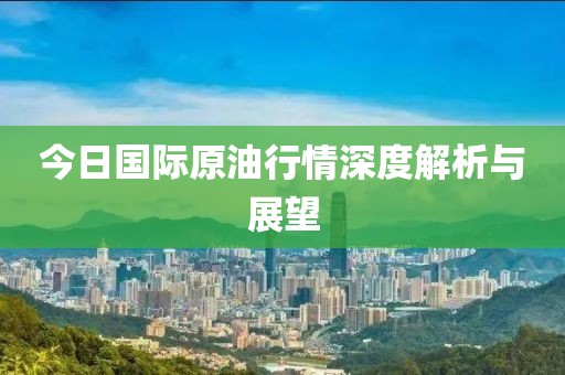 今日国际原油行情深度解析与展望