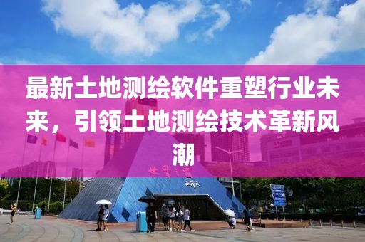 最新土地测绘软件重塑行业未来，引领土地测绘技术革新风潮