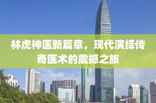 林虎神医新篇章，现代演绎传奇医术的震撼之旅