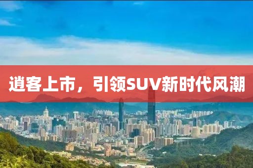 逍客上市，引领SUV新时代风潮