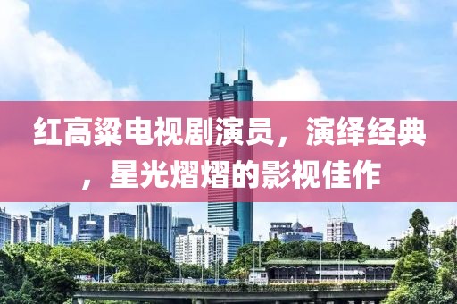 红高粱电视剧演员，演绎经典，星光熠熠的影视佳作