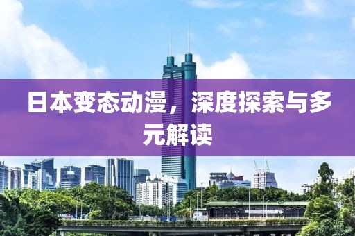 日本变态动漫，深度探索与多元解读