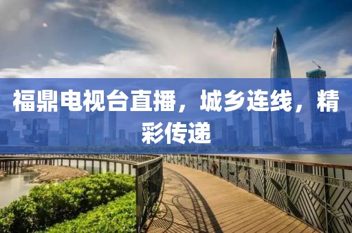福鼎电视台直播，城乡连线，精彩传递