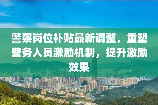 警察岗位补贴最新调整，重塑警务人员激励机制，提升激励效果