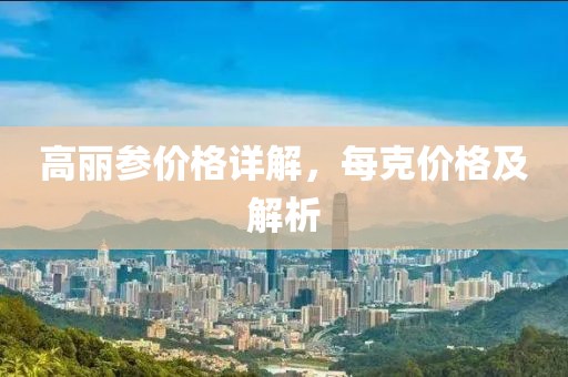 高丽参价格详解，每克价格及解析