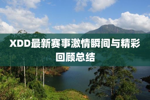 XDD最新赛事激情瞬间与精彩回顾总结