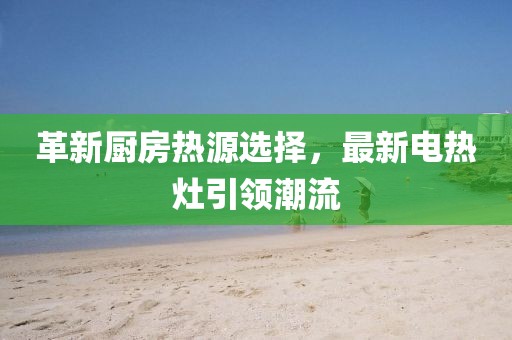 革新厨房热源选择，最新电热灶引领潮流