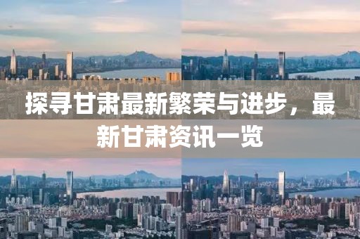 探寻甘肃最新繁荣与进步，最新甘肃资讯一览