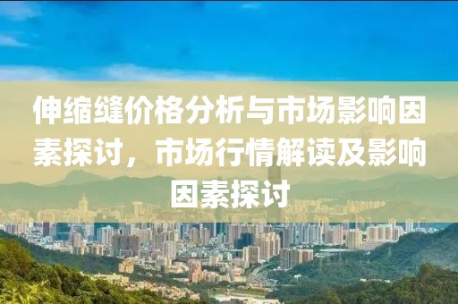 伸缩缝价格分析与市场影响因素探讨，市场行情解读及影响因素探讨