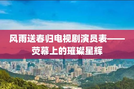 风雨送春归电视剧演员表——荧幕上的璀璨星辉