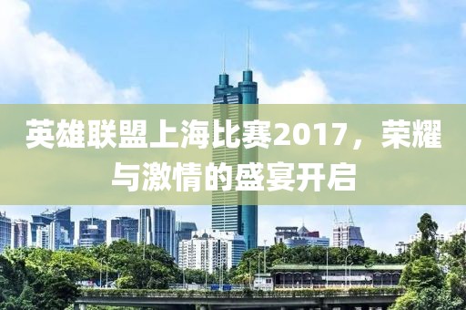 英雄联盟上海比赛2017，荣耀与激情的盛宴开启