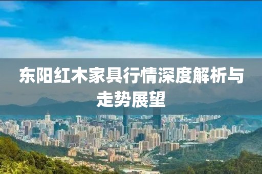 东阳红木家具行情深度解析与走势展望