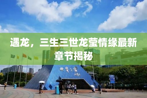 遇龙，三生三世龙莹情缘最新章节揭秘