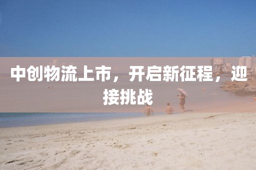 中创物流上市，开启新征程，迎接挑战