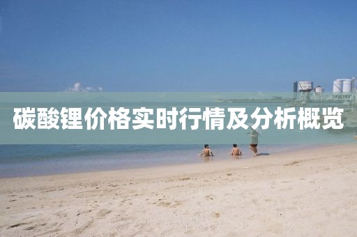 碳酸锂价格实时行情及分析概览